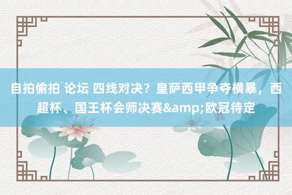 自拍偷拍 论坛 四线对决？皇萨西甲争夺横暴，西超杯、国王杯会师决赛&欧冠待定