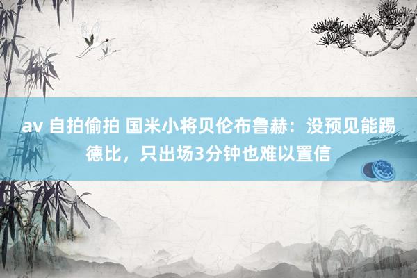 av 自拍偷拍 国米小将贝伦布鲁赫：没预见能踢德比，只出场3分钟也难以置信