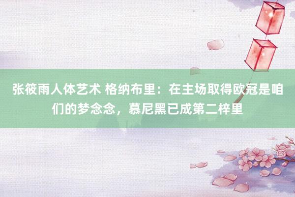 张筱雨人体艺术 格纳布里：在主场取得欧冠是咱们的梦念念，慕尼黑已成第二梓里