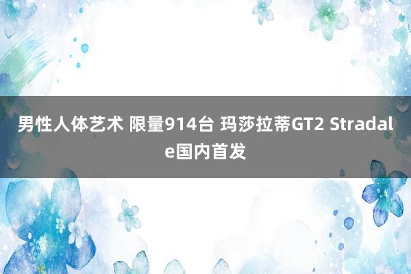 男性人体艺术 限量914台 玛莎拉蒂GT2 Stradale国内首发