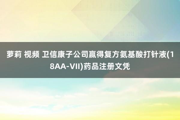 萝莉 视频 卫信康子公司赢得复方氨基酸打针液(18AA-Ⅶ)药品注册文凭