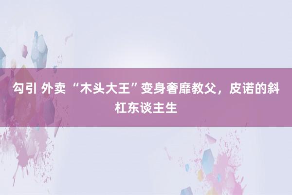 勾引 外卖 “木头大王”变身奢靡教父，皮诺的斜杠东谈主生