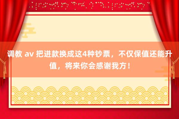 调教 av 把进款换成这4种钞票，不仅保值还能升值，将来你会感谢我方！