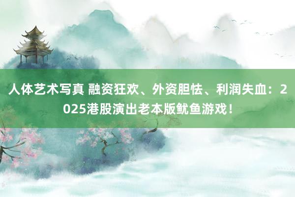 人体艺术写真 融资狂欢、外资胆怯、利润失血：2025港股演出老本版鱿鱼游戏！