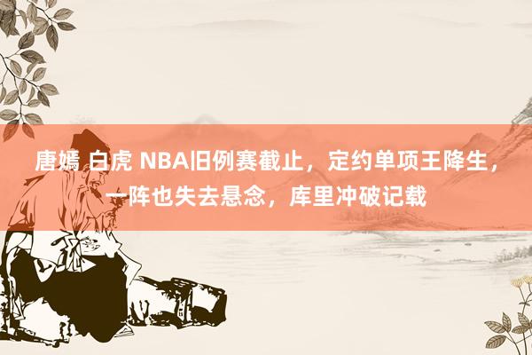 唐嫣 白虎 NBA旧例赛截止，定约单项王降生，一阵也失去悬念，库里冲破记载
