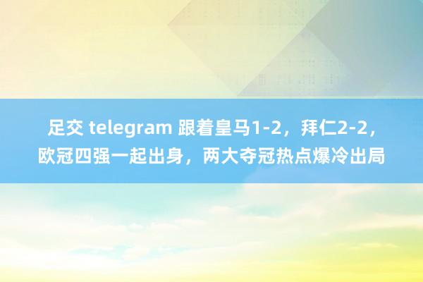 足交 telegram 跟着皇马1-2，拜仁2-2，欧冠四强一起出身，两大夺冠热点爆冷出局