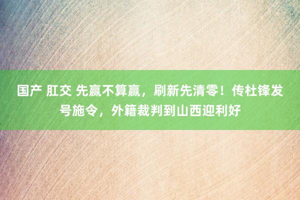 国产 肛交 先赢不算赢，刷新先清零！传杜锋发号施令，外籍裁判到山西迎利好