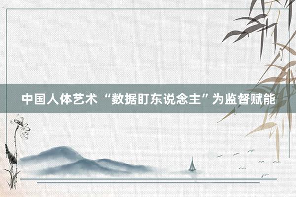 中国人体艺术 “数据盯东说念主”为监督赋能