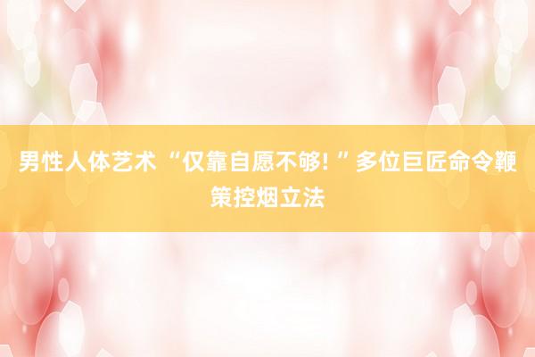 男性人体艺术 “仅靠自愿不够! ”多位巨匠命令鞭策控烟立法