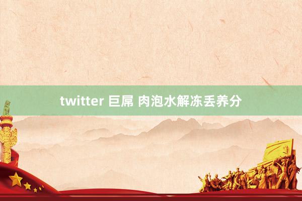 twitter 巨屌 肉泡水解冻丢养分