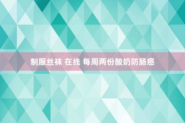 制服丝袜 在线 每周两份酸奶防肠癌