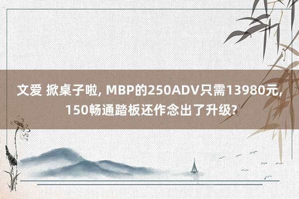 文爱 掀桌子啦， MBP的250ADV只需13980元， 150畅通踏板还作念出了升级?