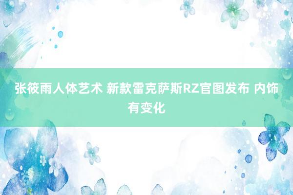 张筱雨人体艺术 新款雷克萨斯RZ官图发布 内饰有变化