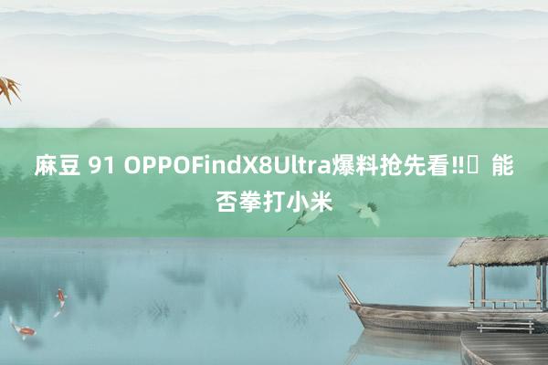 麻豆 91 OPPOFindX8Ultra爆料抢先看‼️能否拳打小米