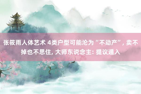 张筱雨人体艺术 4类户型可能沦为“不动产”， 卖不掉也不思住， 大师东说念主: 提议遁入