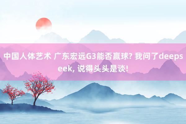中国人体艺术 广东宏远G3能否赢球? 我问了deepseek， 说得头头是谈!