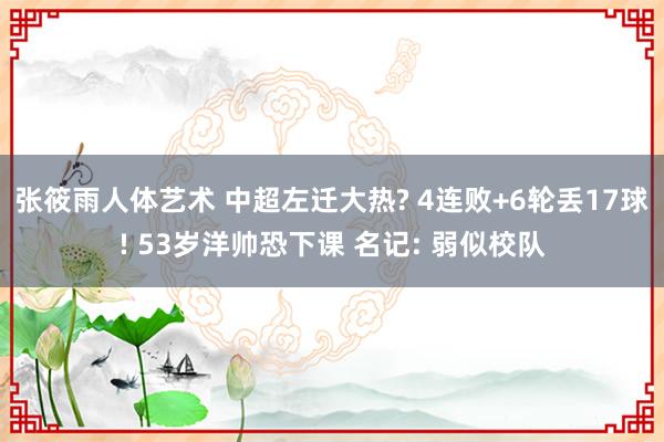 张筱雨人体艺术 中超左迁大热? 4连败+6轮丢17球! 53岁洋帅恐下课 名记: 弱似校队