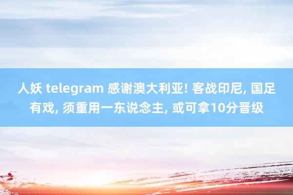 人妖 telegram 感谢澳大利亚! 客战印尼， 国足有戏， 须重用一东说念主， 或可拿10分晋级