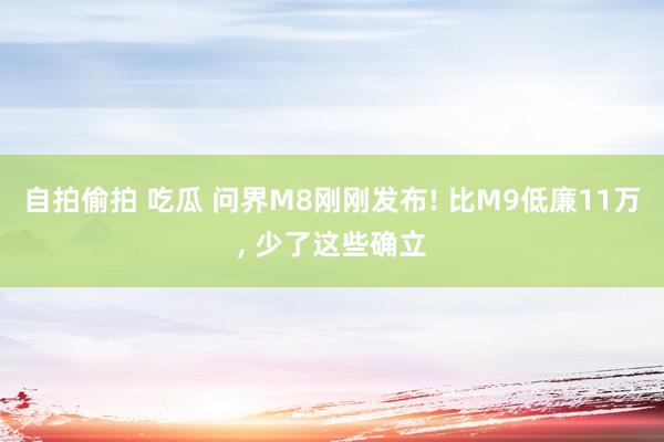 自拍偷拍 吃瓜 问界M8刚刚发布! 比M9低廉11万， 少了这些确立
