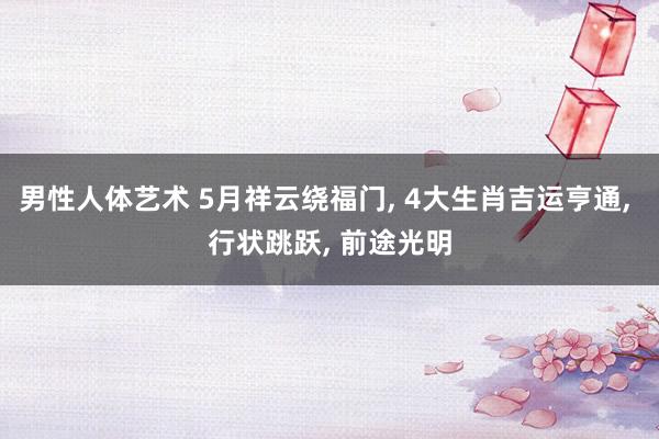 男性人体艺术 5月祥云绕福门， 4大生肖吉运亨通， 行状跳跃， 前途光明