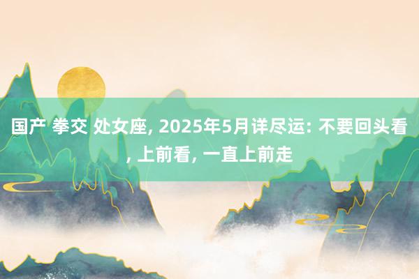 国产 拳交 处女座， 2025年5月详尽运: 不要回头看， 上前看， 一直上前走