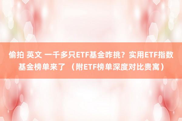 偷拍 英文 一千多只ETF基金咋挑？实用ETF指数基金榜单来了 （附ETF榜单深度对比贵寓）