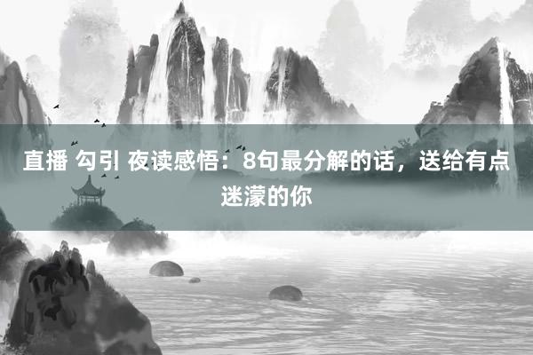 直播 勾引 夜读感悟：8句最分解的话，送给有点迷濛的你