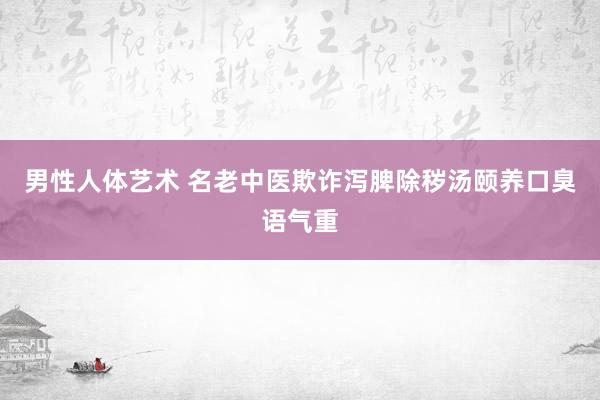 男性人体艺术 名老中医欺诈泻脾除秽汤颐养口臭语气重