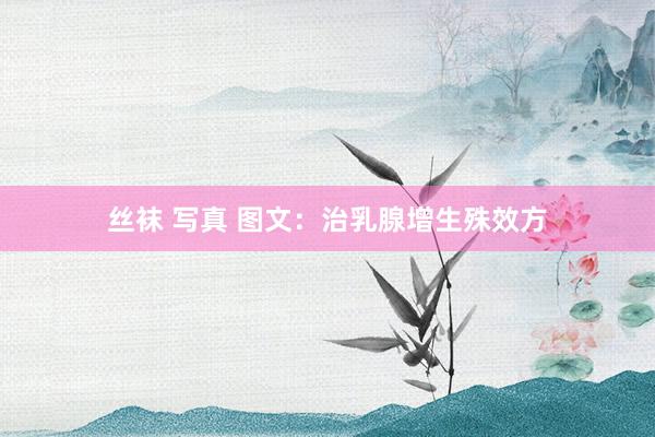丝袜 写真 图文：治乳腺增生殊效方