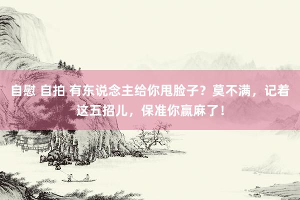 自慰 自拍 有东说念主给你甩脸子？莫不满，记着这五招儿，保准你赢麻了！