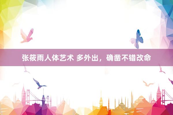 张筱雨人体艺术 多外出，确凿不错改命