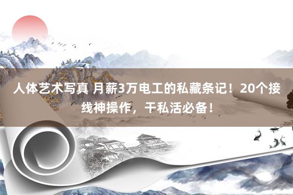 人体艺术写真 月薪3万电工的私藏条记！20个接线神操作，干私活必备！