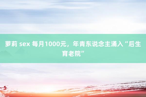 萝莉 sex 每月1000元，年青东说念主涌入“后生育老院”