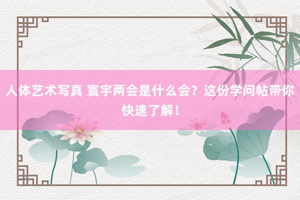 人体艺术写真 寰宇两会是什么会？这份学问帖带你快速了解！